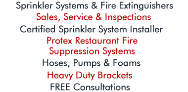 Sprinkler Systems & Fire Extinguishers - Sales, Service & Inspections - Certified Sprinkler System Installer - Protex Restaurant Fire Suppression Systems - Hoses, Pumps & Foams - Heavy Duty Vehicle Brackets - Free Consultations